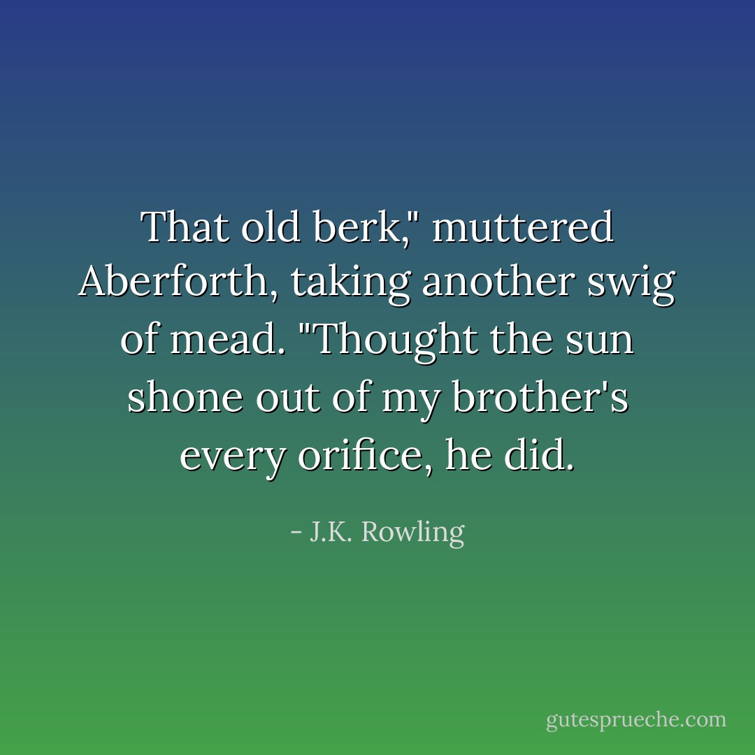 That old berk," muttered Aberforth, taking another swig of mead. "Thought the sun shone out of my brother's every orifice, he did. - J.K. Rowling