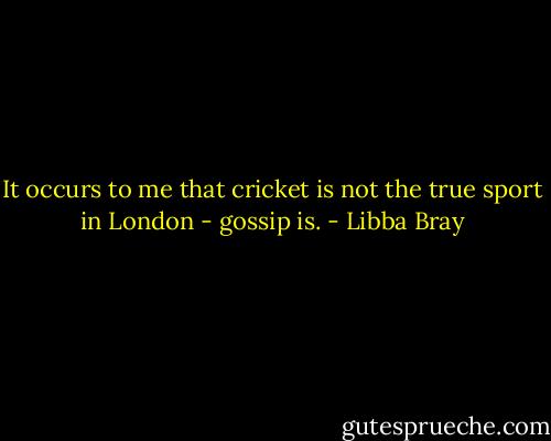 It occurs to me that cricket is not the true sport in London - gossip is. - Libba Bray