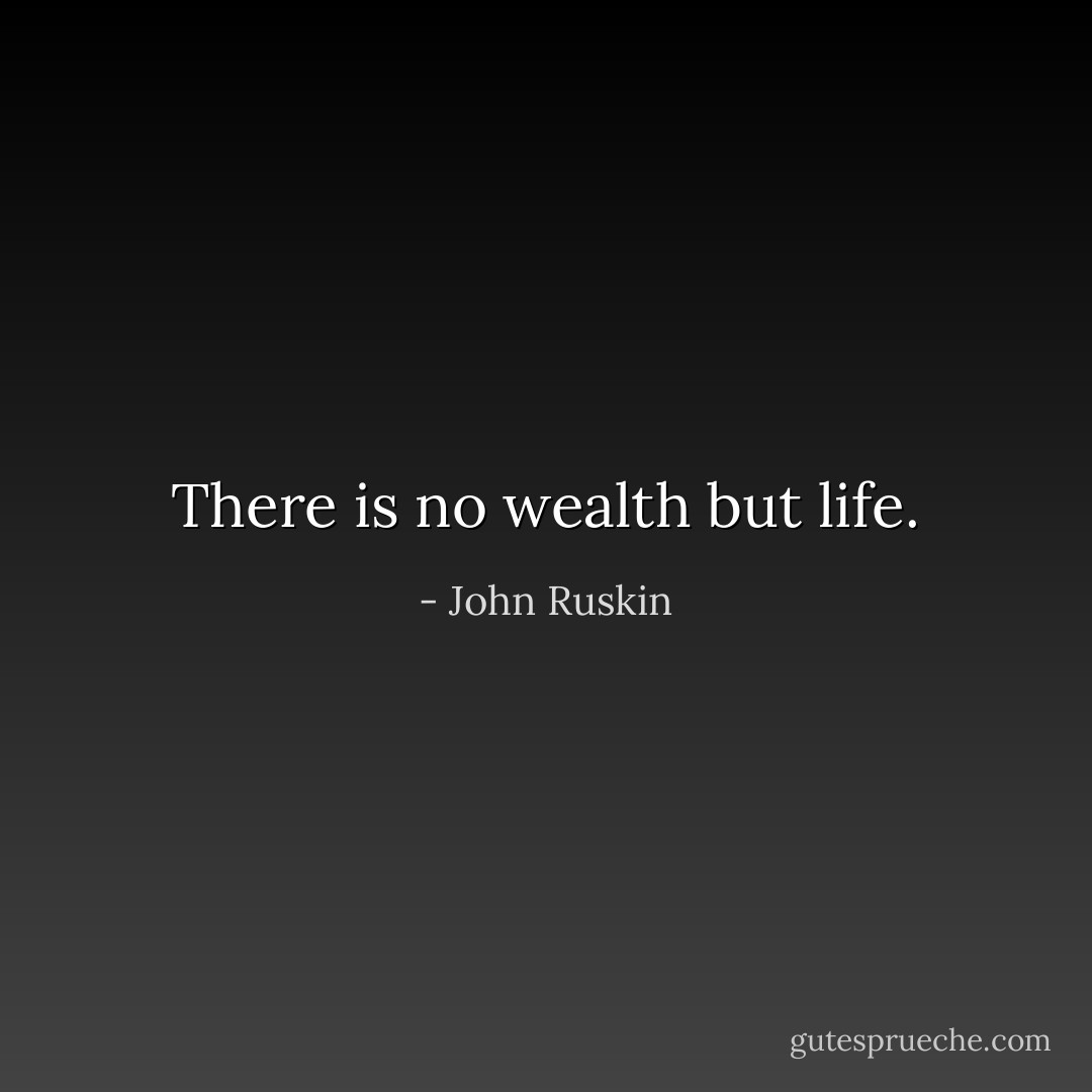 There is no wealth but life. - John Ruskin