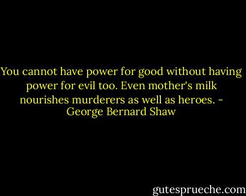 You cannot have power for good without having power for evil too. Even mother's milk nourishes murderers as well as heroes. - George Bernard Shaw