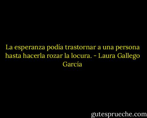 La esperanza podía trastornar a una persona hasta hacerla rozar la locura. - Laura Gallego García