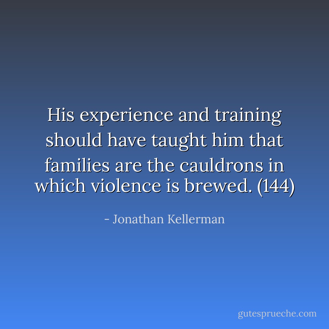 His experience and training should have taught him that families are the cauldrons in which violence is brewed. (144) - Jonathan Kellerman