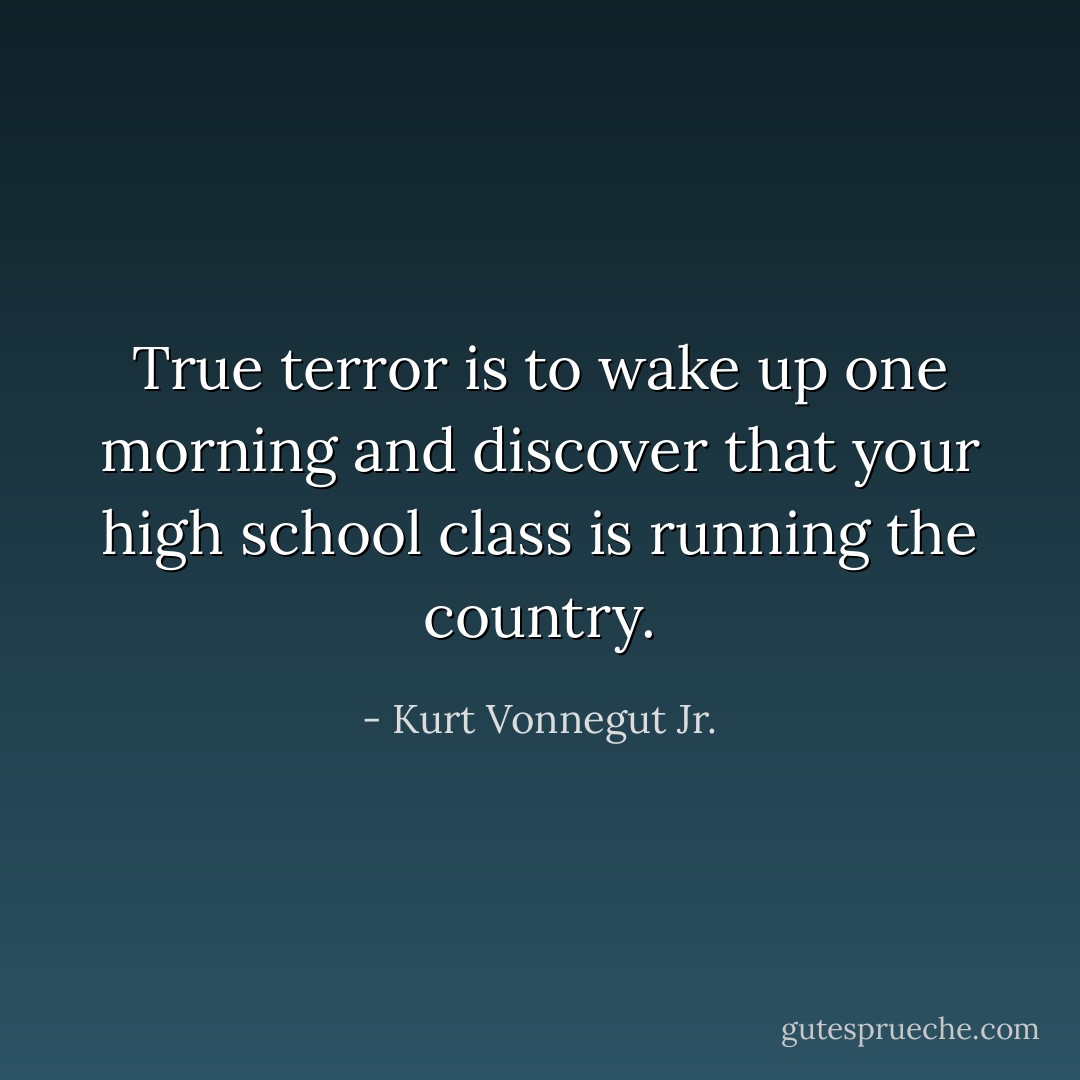 True terror is to wake up one morning and discover that your high school class is running the country. - Kurt Vonnegut Jr.