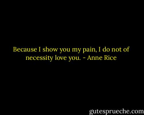 Because I show you my pain, I do not of necessity love you. - Anne Rice