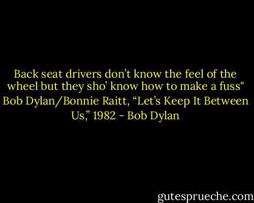Back seat drivers don’t know the feel of the wheel<br />but they sho’ know how to make a fuss"<br />Bob Dylan/Bonnie Raitt, “Let’s Keep It Between Us,” 1982 - Bob Dylan