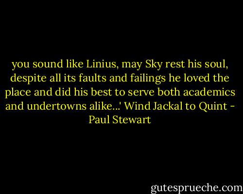 you sound like Linius, may Sky rest his soul, despite all its faults and failings he loved the place and did his best to serve both academics and undertowns alike...' Wind Jackal to Quint - Paul Stewart