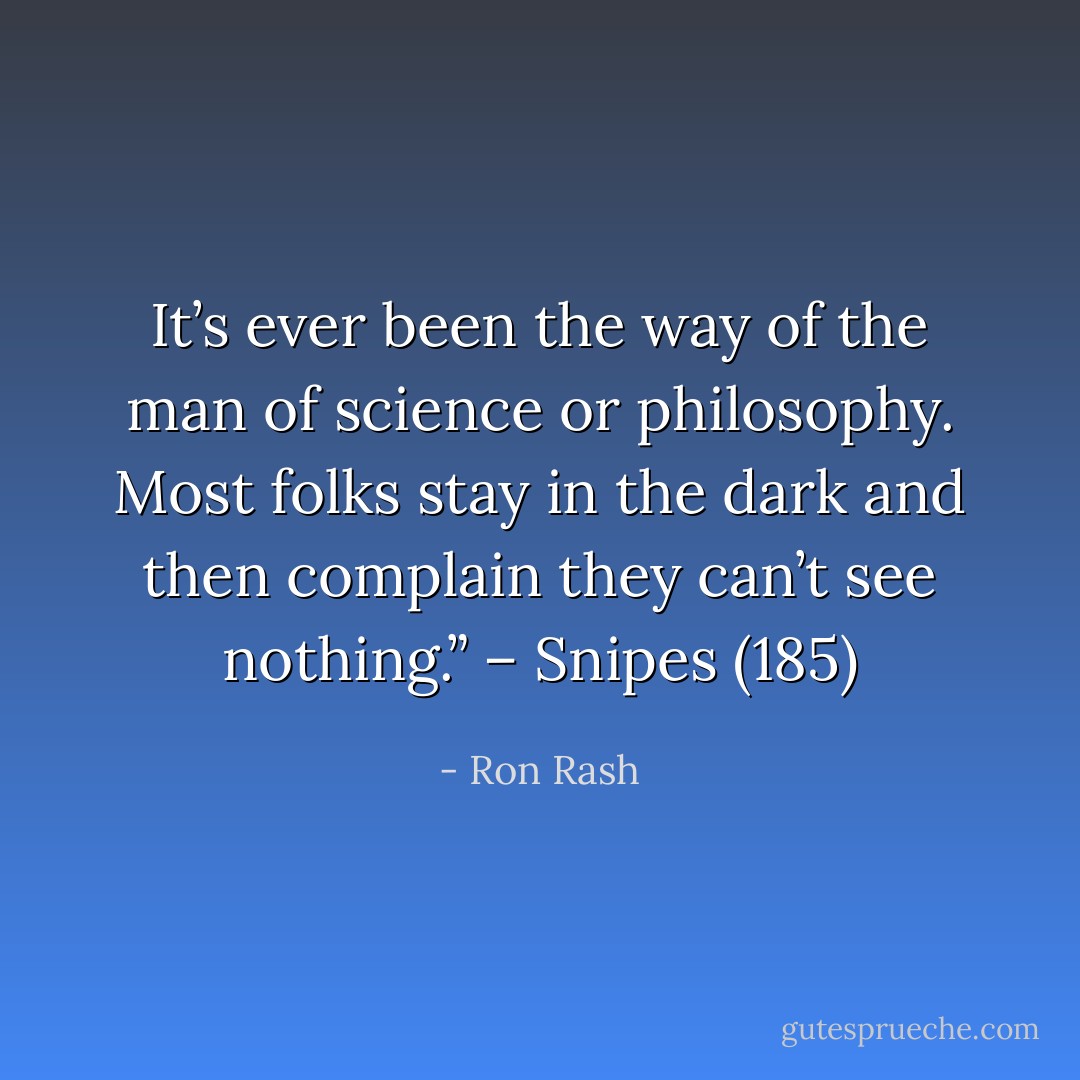 It’s ever been the way of the man of science or philosophy. Most folks stay in the dark and then complain they can’t see nothing.” – Snipes (185) - Ron Rash