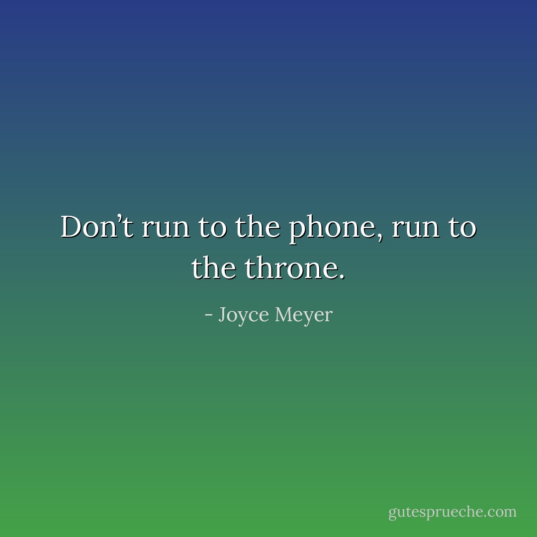 Don’t run to the phone, run to the throne. - Joyce Meyer