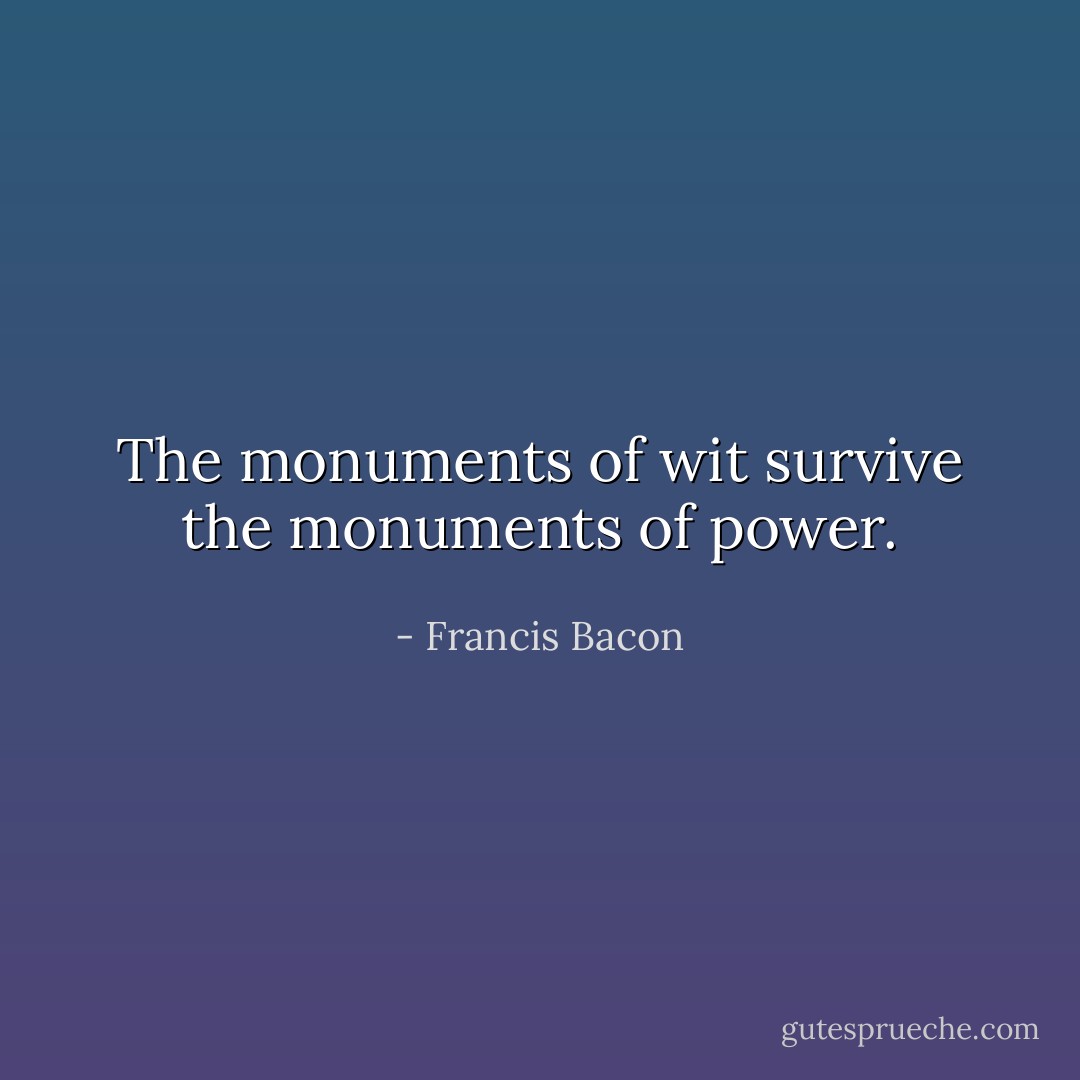 The monuments of wit survive the monuments of power. - Francis Bacon