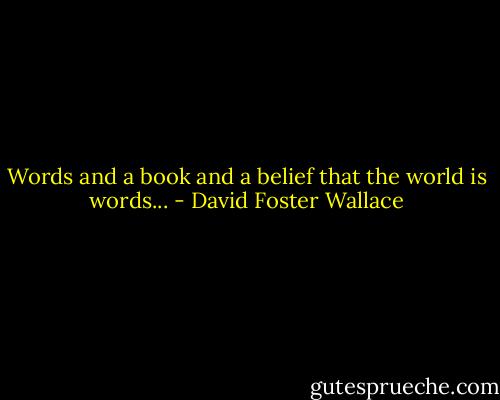 Words and a book and a belief that the world is words... - David Foster Wallace