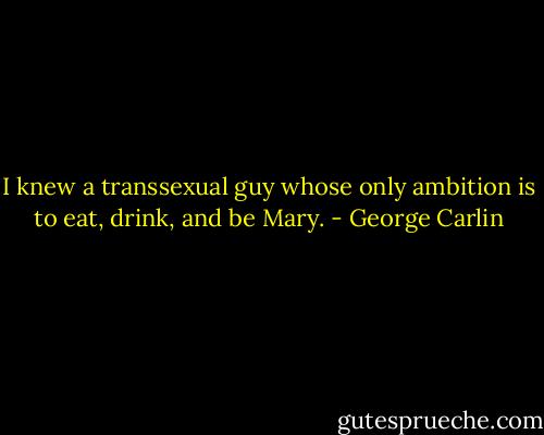I knew a transsexual guy whose only ambition is to eat, drink, and be Mary. - George Carlin