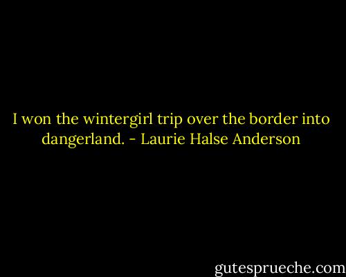 I won the wintergirl trip over the border into dangerland. - Laurie Halse Anderson