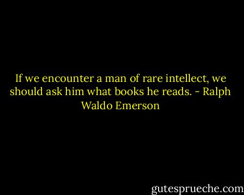 If we encounter a man of rare intellect, we should ask him what books he reads. - Ralph Waldo Emerson