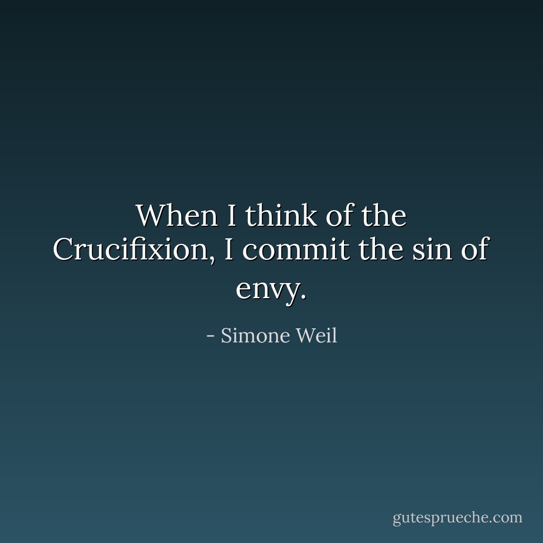 When I think of the Crucifixion, I commit the sin of envy. - Simone Weil