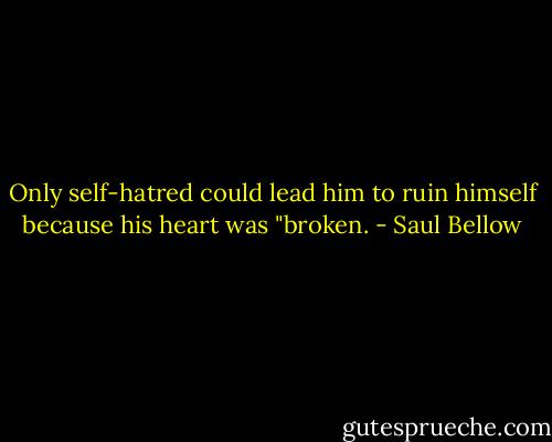 Only self-hatred could lead him to ruin himself because his heart was "broken. - Saul Bellow