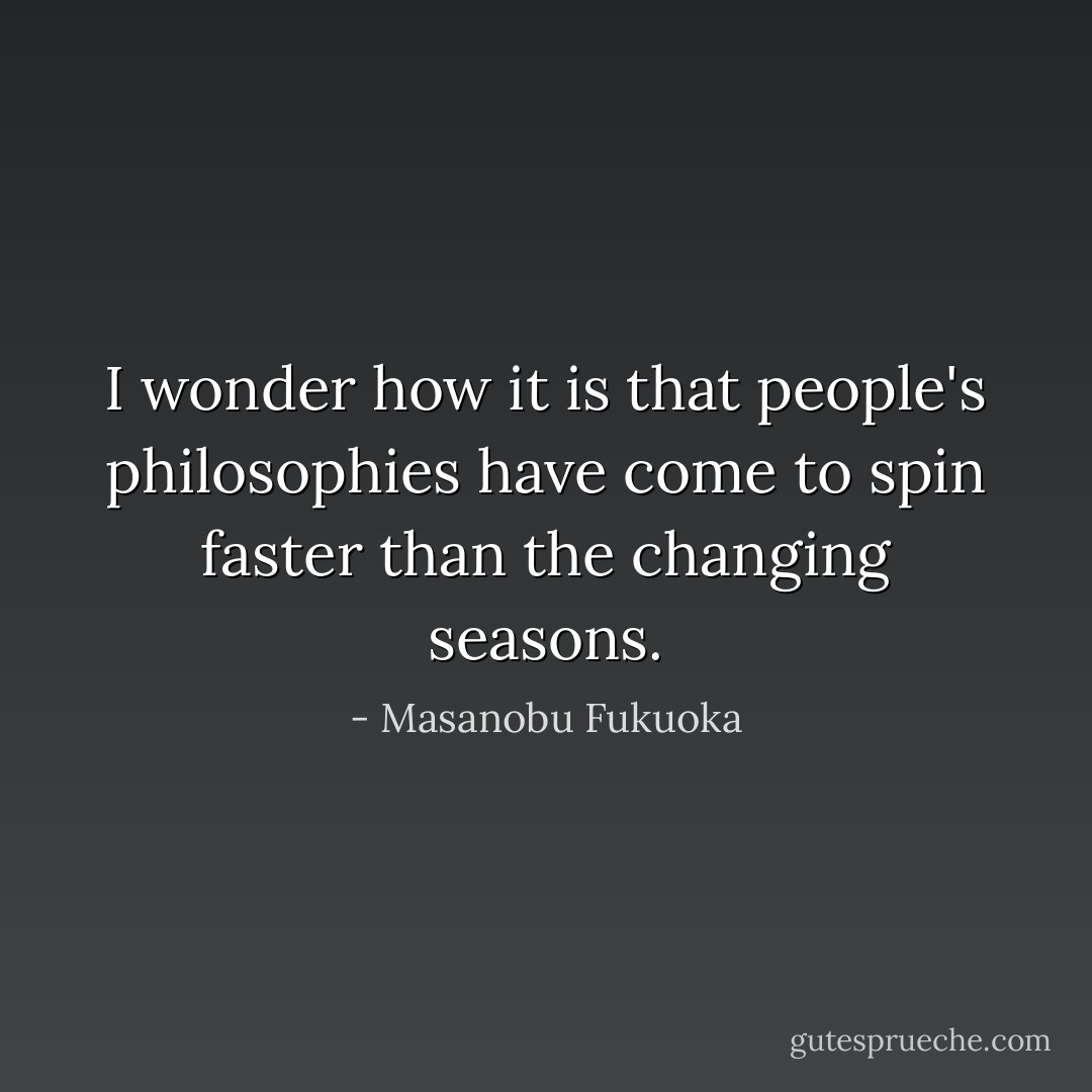 I wonder how it is that people's philosophies have come to spin faster than the changing seasons. - Masanobu Fukuoka