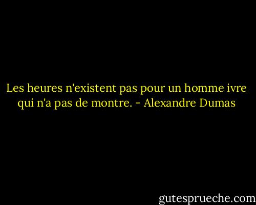 Les heures n'existent pas pour un homme ivre qui n'a pas de montre. - Alexandre Dumas