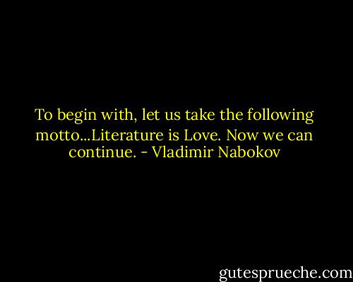 To begin with, let us take the following motto...Literature is Love. Now we can continue. - Vladimir Nabokov