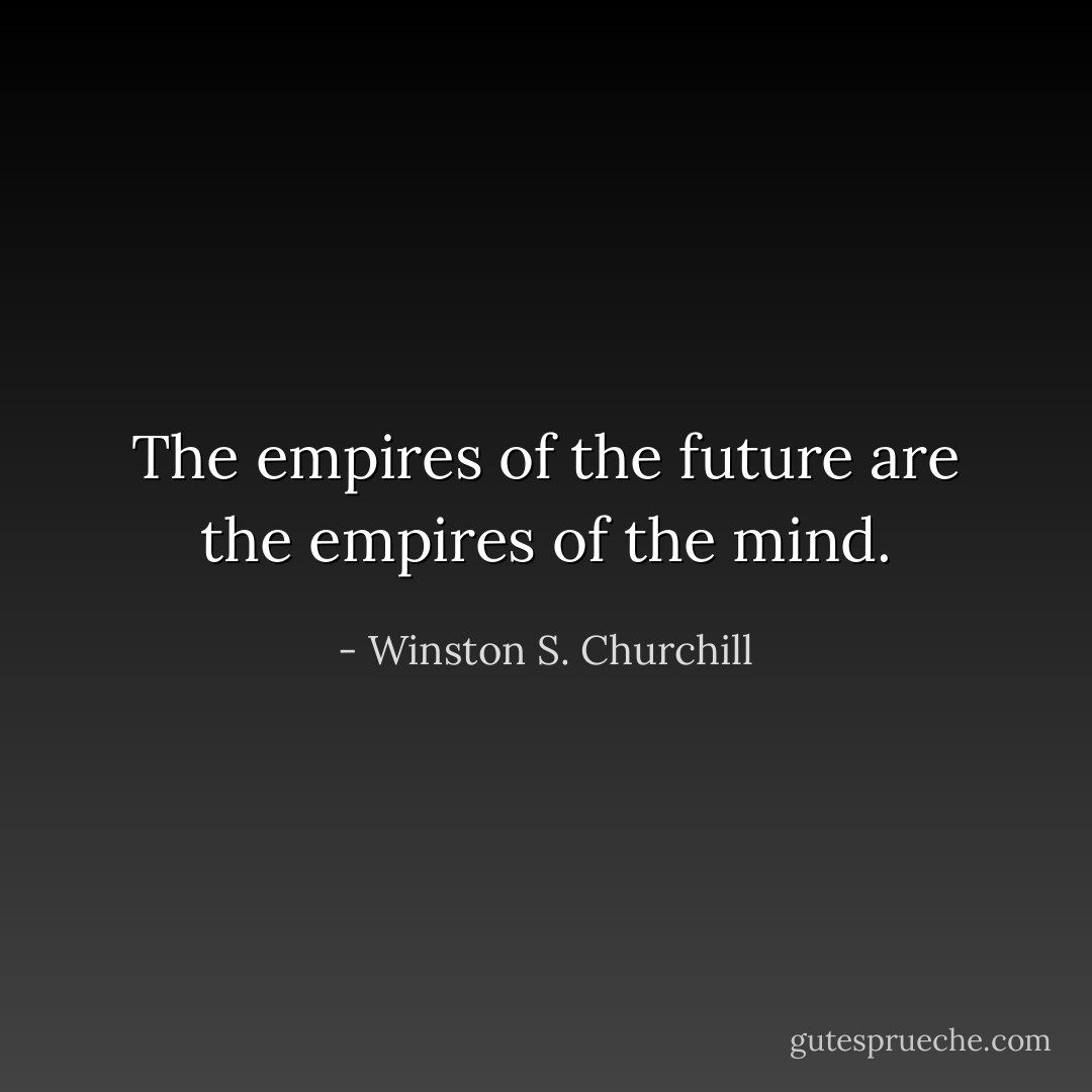 The empires of the future are the empires of the mind. - Winston S. Churchill