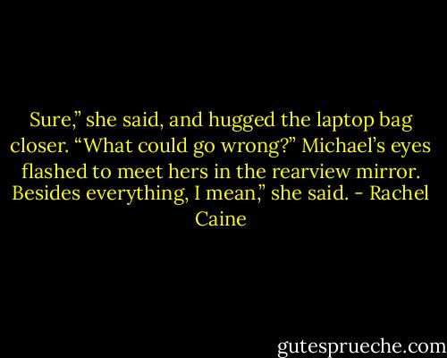 Sure,” she said, and hugged the laptop bag closer. “What could go wrong?”<br />Michael’s eyes flashed to meet hers in the rearview mirror.<br />Besides everything, I mean,” she said. - Rachel Caine