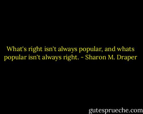 What's right isn't always popular, and whats popular isn't always right. - Sharon M. Draper