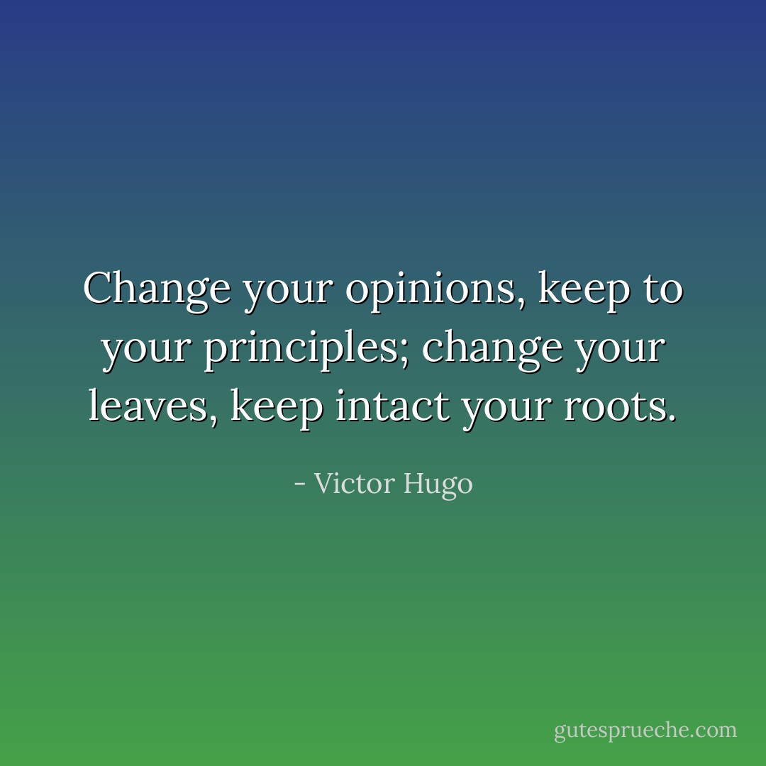 Change your opinions, keep to your principles; change your leaves, keep intact your roots. - Victor Hugo
