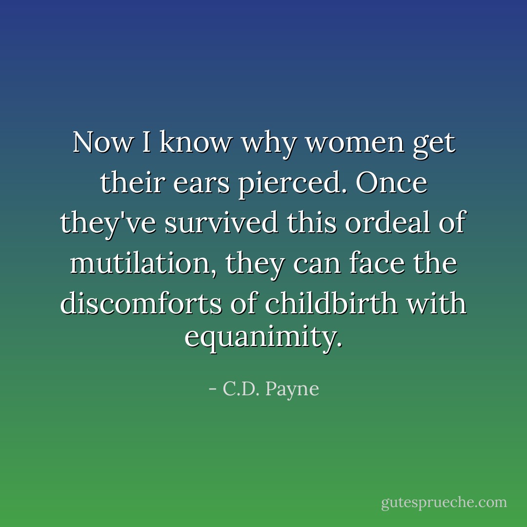 Now I know why women get their ears pierced. Once they've survived this ordeal of mutilation, they can face the discomforts of childbirth with equanimity. - C.D. Payne