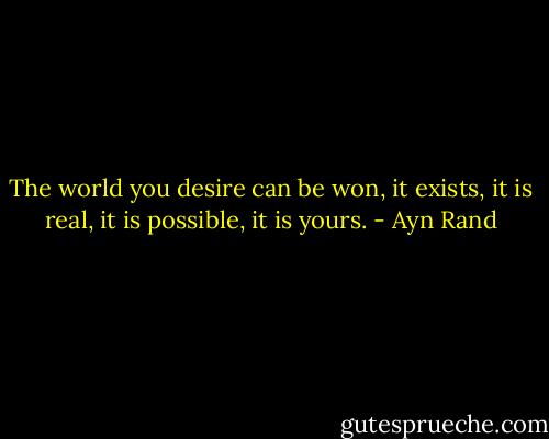 The world you desire can be won, it exists, it is real, it is possible, it is yours. - Ayn Rand