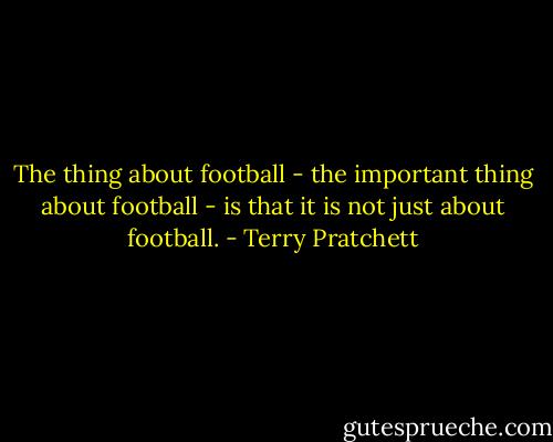 The thing about football - the important thing about football - is that it is not just about football. - Terry Pratchett