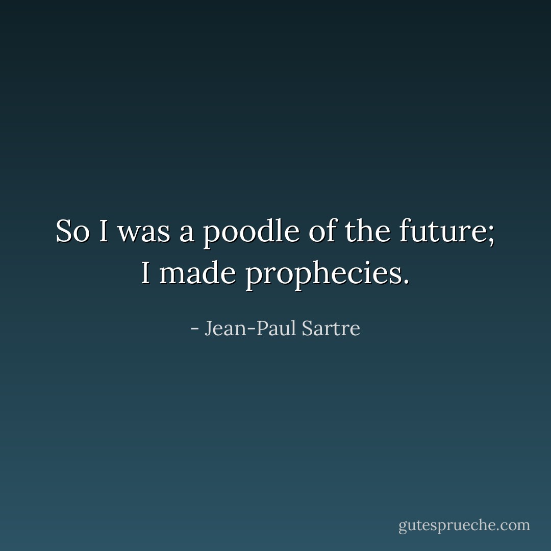 So I was a poodle of the future; I made prophecies. - Jean-Paul Sartre