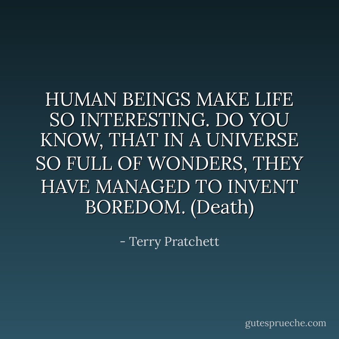 HUMAN BEINGS MAKE LIFE SO INTERESTING. DO YOU KNOW, THAT IN A UNIVERSE SO FULL OF WONDERS, THEY HAVE MANAGED TO INVENT BOREDOM. (Death) - Terry Pratchett