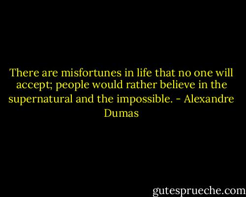 There are misfortunes in life that no one will accept; people would rather believe in the supernatural and the impossible. - Alexandre Dumas