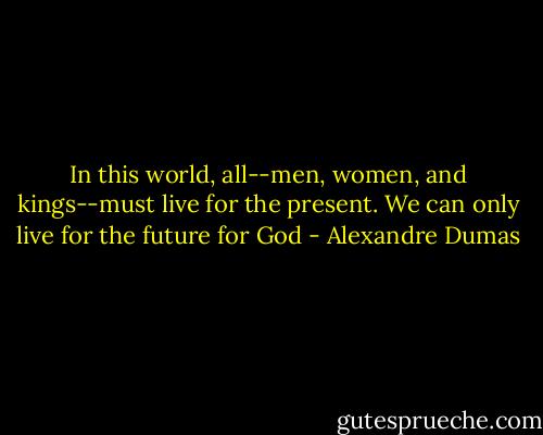 In this world, all--men, women, and kings--must live for the present. We can only live for the future for God - Alexandre Dumas