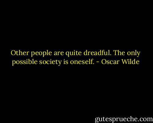 Other people are quite dreadful. The only possible society is oneself. - Oscar Wilde