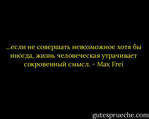 ...если не совершать невозможное хотя бы иногда, жизнь человеческая утрачивает сокровенный смысл. - Max Frei