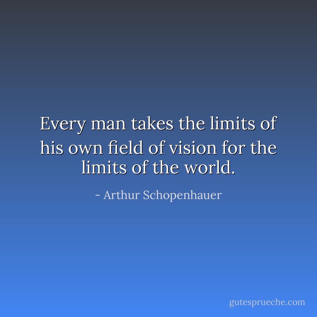Every man takes the limits of his own field of vision for the limits of the world. - Arthur Schopenhauer