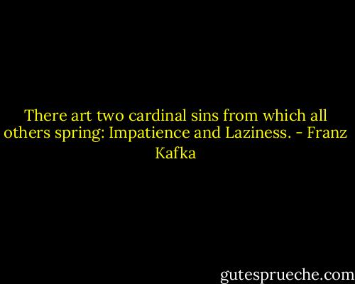 There art two cardinal sins from which all others spring: Impatience and Laziness. - Franz Kafka