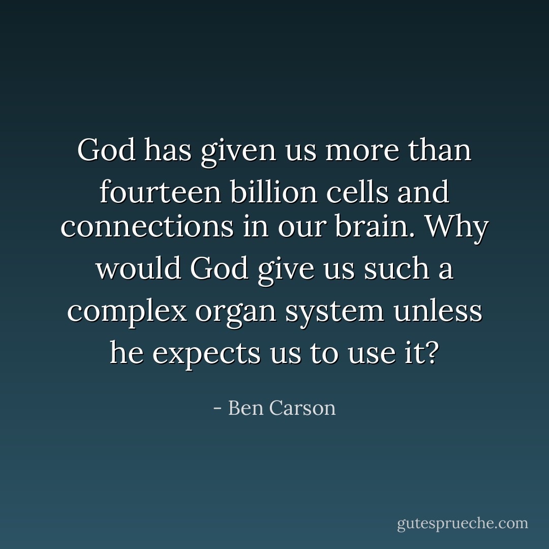 God has given us more than fourteen billion cells and connections in our brain. Why would God give us such a complex organ system unless he expects us to use it? - Ben Carson