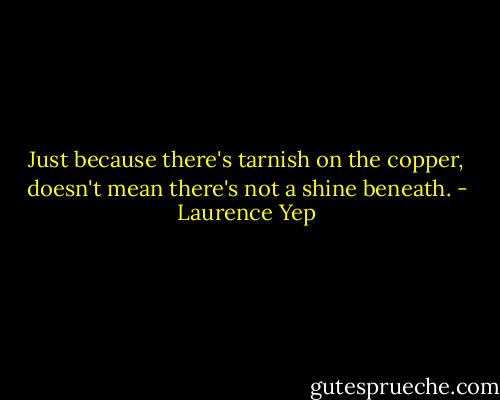 Just because there's tarnish on the copper, doesn't mean there's not a shine beneath. - Laurence Yep