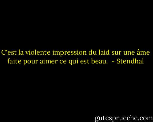 C'est la violente impression du laid sur une âme faite pour aimer ce qui est beau.  - Stendhal