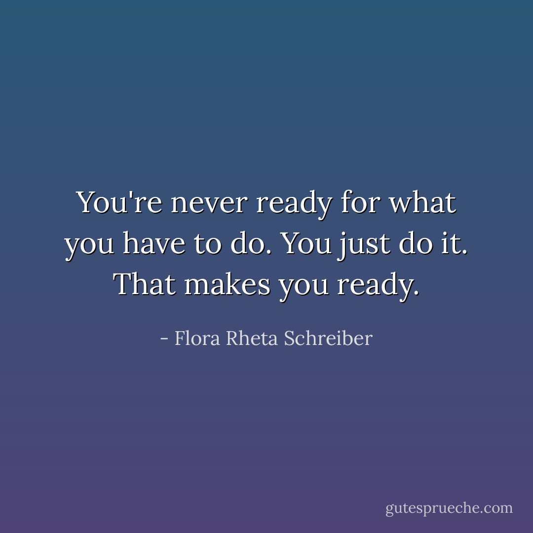 You're never ready for what you have to do. You just do it. That makes you ready. - Flora Rheta Schreiber