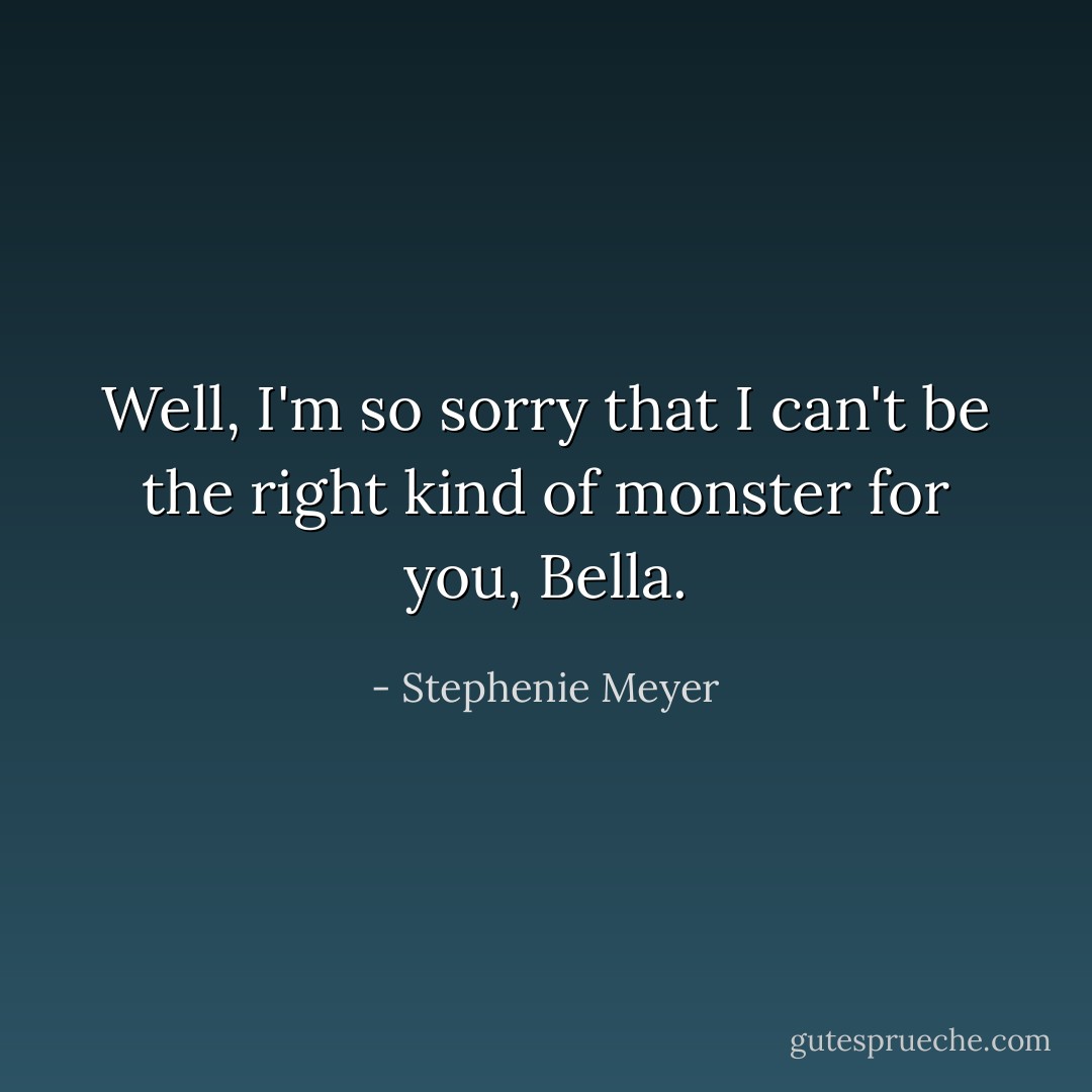 Well, I'm so sorry that I can't be the right kind of monster for you, Bella. - Stephenie Meyer