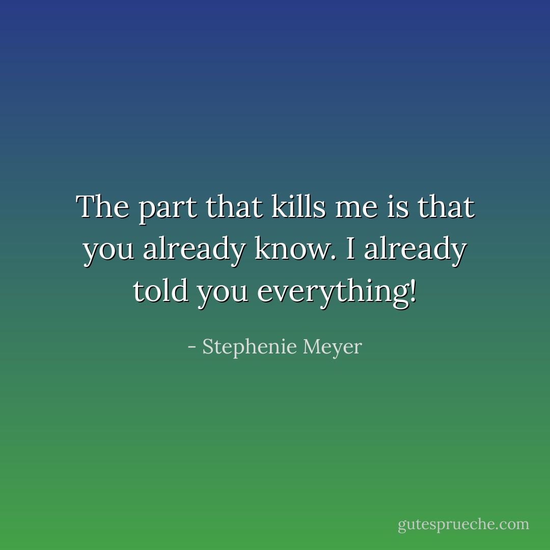 The part that kills me is that you already know. I already told you everything! - Stephenie Meyer