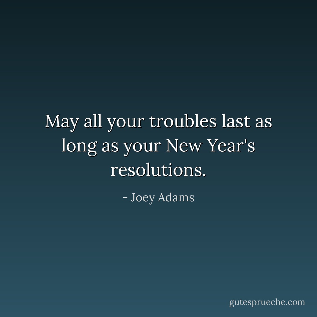May all your troubles last as long as your New Year's resolutions. - Joey Adams
