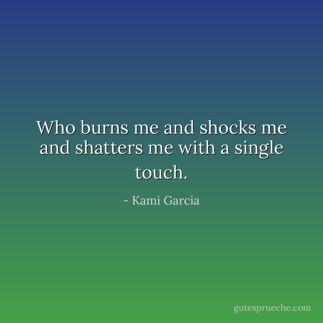 Who burns me and shocks me and shatters me with a single touch. - Kami Garcia