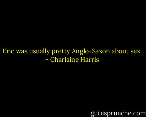 Eric was usually pretty Anglo-Saxon about sex. - Charlaine Harris