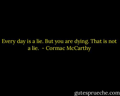 Every day is a lie. But you are dying. That is not a lie.  - Cormac McCarthy