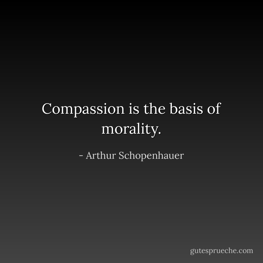 Compassion is the basis of morality. - Arthur Schopenhauer