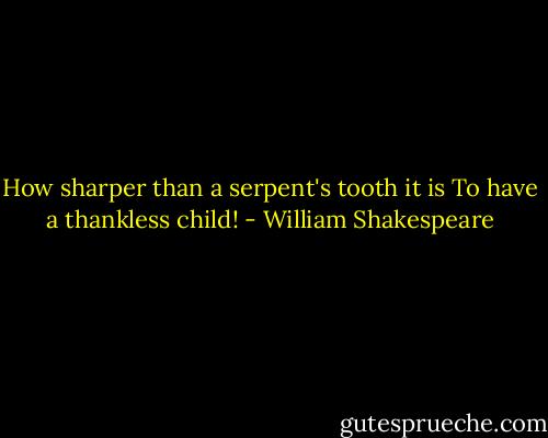 How sharper than a serpent's tooth it is To have a thankless child! - William Shakespeare