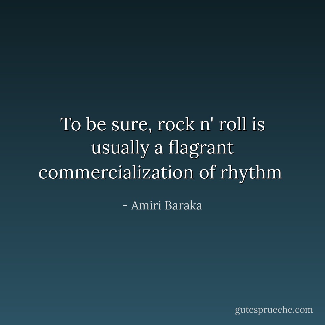 To be sure, rock n' roll is usually a flagrant commercialization of rhythm  - Amiri Baraka